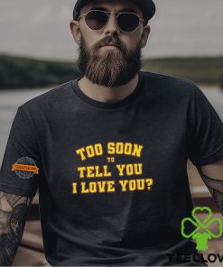 Too Soon To Tell You I Love You Shirt