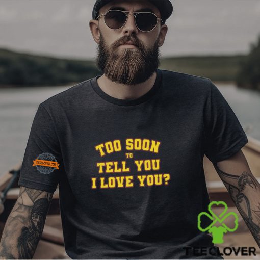 Too Soon To Tell You I Love You Shirt