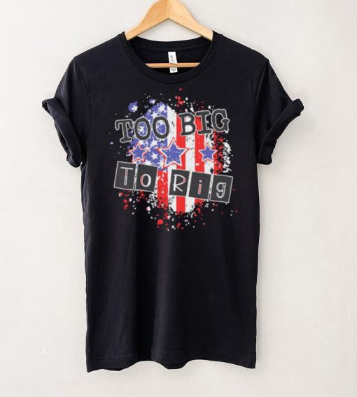 Too big to rig political quotes shirt