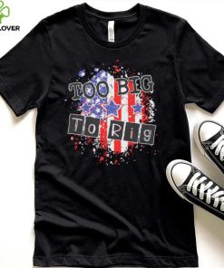 Too big to rig political quotes shirt