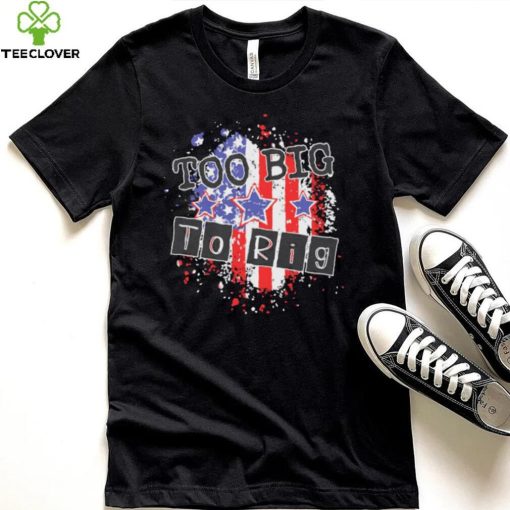 Too big to rig political quotes shirt