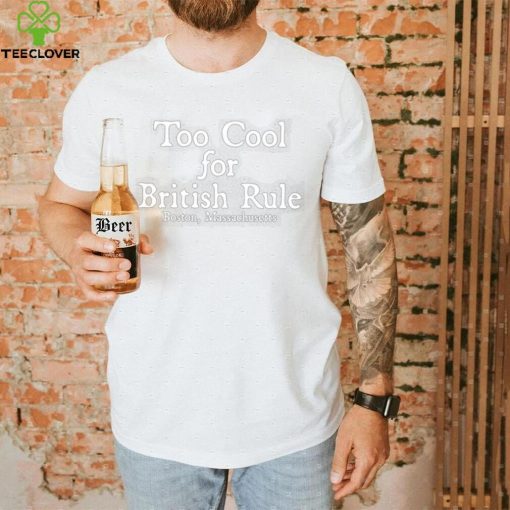 Too cool for british rule Boston Massachusetts shirt