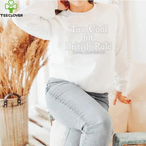 Too cool for british rule Boston Massachusetts shirt