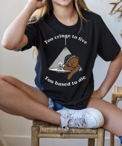 Too cringe to live, too based to die shirt