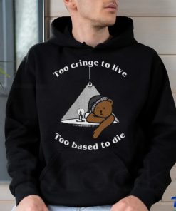 Too cringe to live, too based to die shirt