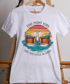 Too many kids and way too little alcohol 2024 hoodie, sweater, longsleeve, shirt v-neck, t-shirt