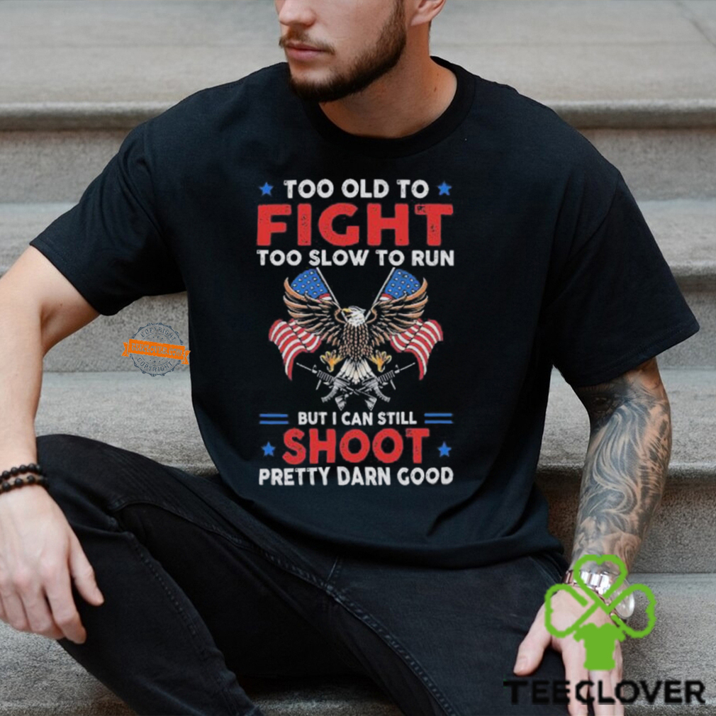 Too old to fight too slow to run but I can still shoot pretty darn good shirt Too old to fight too slow to run but I can still shoot pretty darn good shirt
