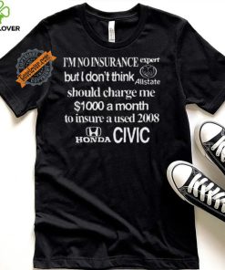 Top I’m No Insurance Expert But I Don’t Think Allstate Should Charge Me $1000 A Month To Insure A Used 2008 Honda Civic Shirt