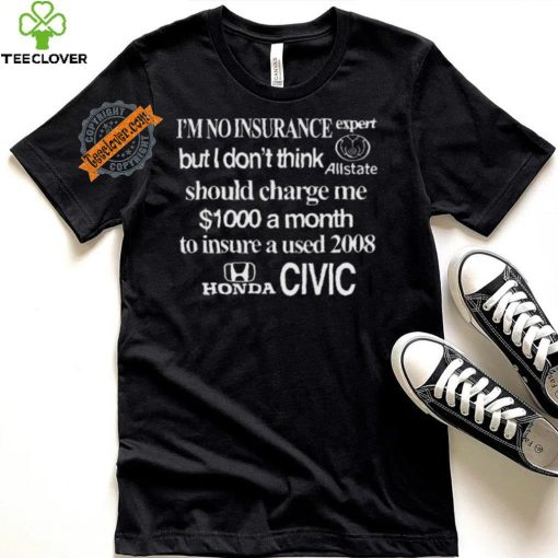 Top I’m No Insurance Expert But I Don’t Think Allstate Should Charge Me $1000 A Month To Insure A Used 2008 Honda Civic Shirt