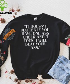 Top It doesn’t matter if you have one ass cheek and 3 toes I will beat your ass shirt