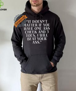 Top It doesn’t matter if you have one ass cheek and 3 toes I will beat your ass shirt