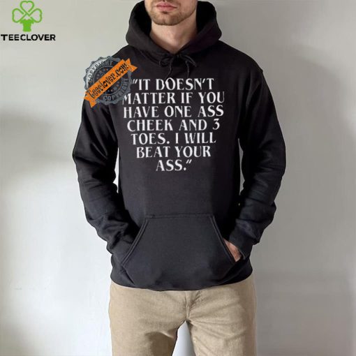 Top It doesn’t matter if you have one ass cheek and 3 toes I will beat your ass shirt