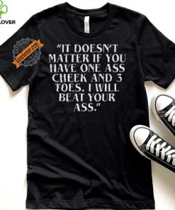 Top It doesn’t matter if you have one ass cheek and 3 toes I will beat your ass shirt