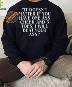 Top It doesn’t matter if you have one ass cheek and 3 toes I will beat your ass shirt