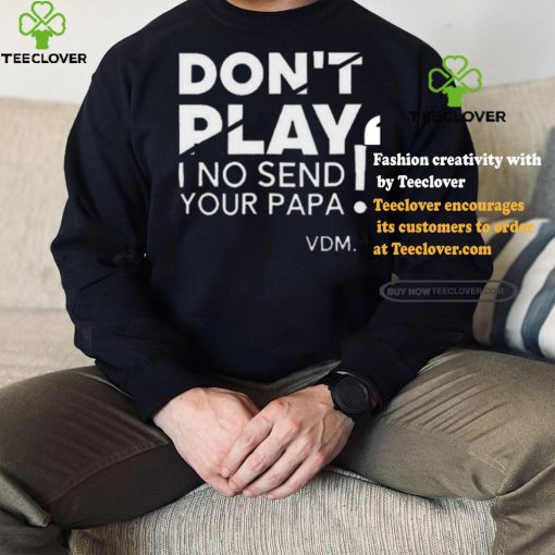 Top Verydarkman wearing don’t play I no send your papa shirt