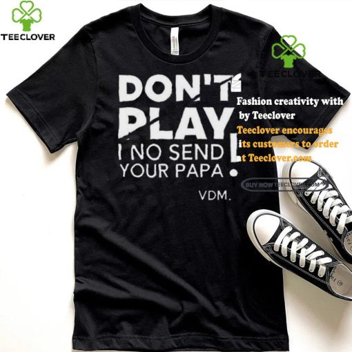 Top Verydarkman wearing don’t play I no send your papa shirt