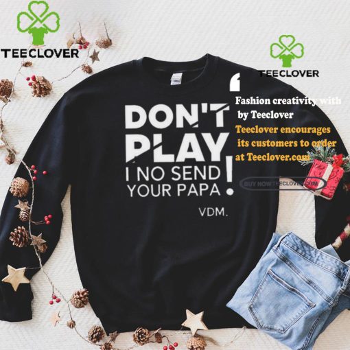Top Verydarkman wearing don’t play I no send your papa shirt