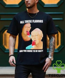 Top all these flavors and you choose to be salty shirt 1 Top all these flavors and you choose to be salty shirt