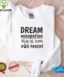 Top dream occupation stay at home dog parent hoodie, sweater, longsleeve, shirt v-neck, t-shirt tee