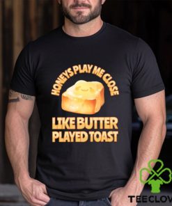 Top honeys Play Me Close Like Butter Played Toast T Shirt