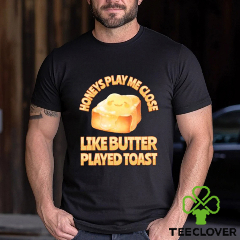 Top honeys Play Me Close Like Butter Played Toast T Shirt Top honeys Play Me Close Like Butter Played Toast T Shirt