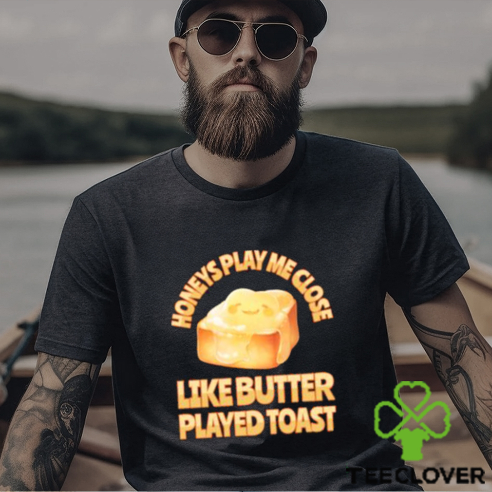 Top honeys Play Me Close Like Butter Played Toast T Shirt Top honeys Play Me Close Like Butter Played Toast T Shirt