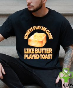 Top honeys Play Me Close Like Butter Played Toast T Shirt