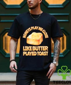 Top honeys Play Me Close Like Butter Played Toast T Shirt