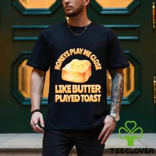 Top honeys Play Me Close Like Butter Played Toast T Shirt