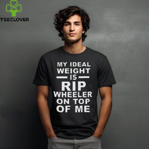 Top my ideal weight is Rip wheeler on top of me hoodie, sweater, longsleeve, shirt v-neck, t-shirt