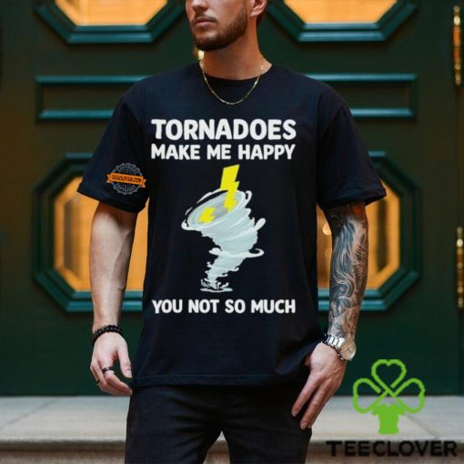 Tornadoes Make Me Happy You Not So Much Shirt