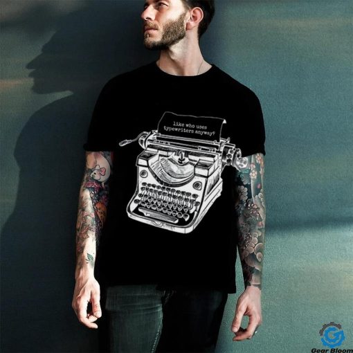 Tortured Typewriter Like Who Uses Typewriter Anyway Shirt