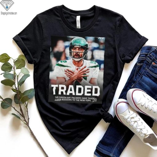 Traded The Green Bay Packers Have Traded Aaron Rodgers To The New York Jets Shirt