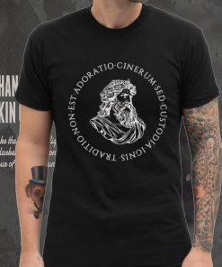 Tradition is not the adoration of ashes but the preservation of fire shirt