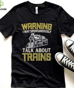 Train lovers warning I may spontaneously talk about trains shirt