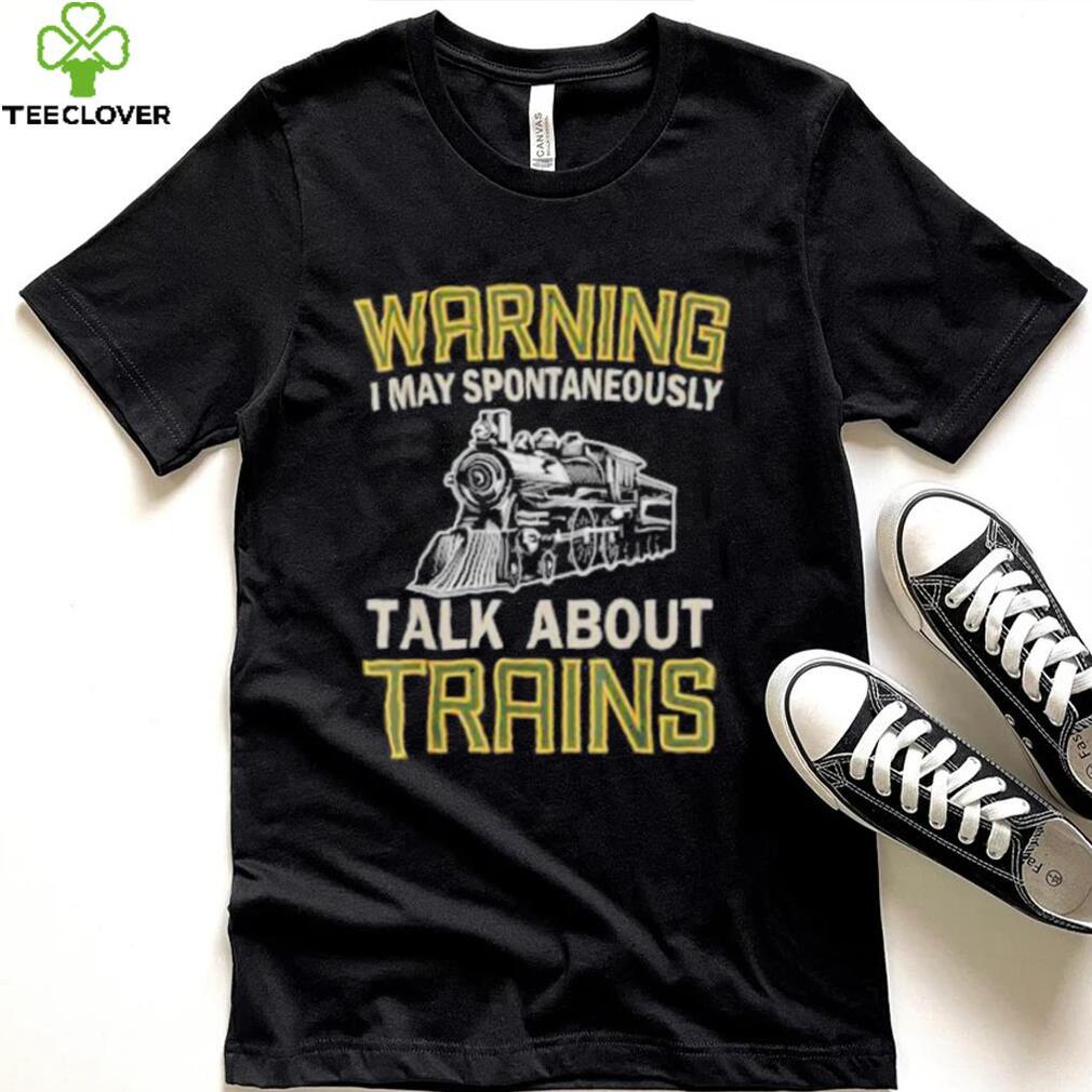 Train lovers warning I may spontaneously talk about trains shirt