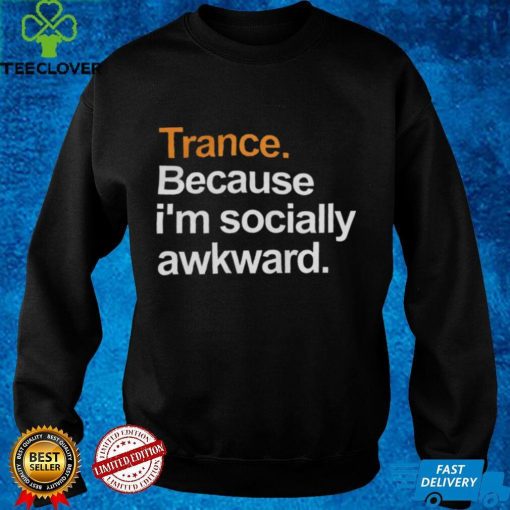 Trance Because I’m Socially Awkward Shirt