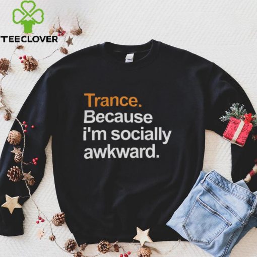 Trance Because I’m Socially Awkward Shirt