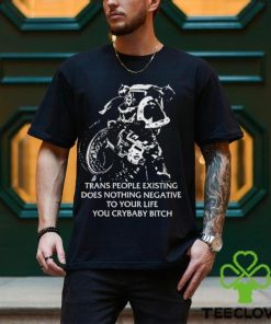 Trans People Existing Does Nothing Negative To Your Life You Crybaby Bitch Shirt