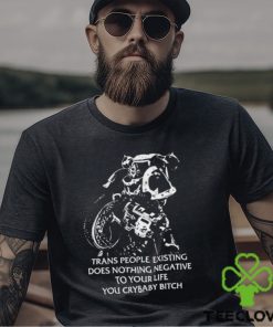 Trans People Existing Does Nothing Negative To Your Life You Crybaby Bitch Shirt