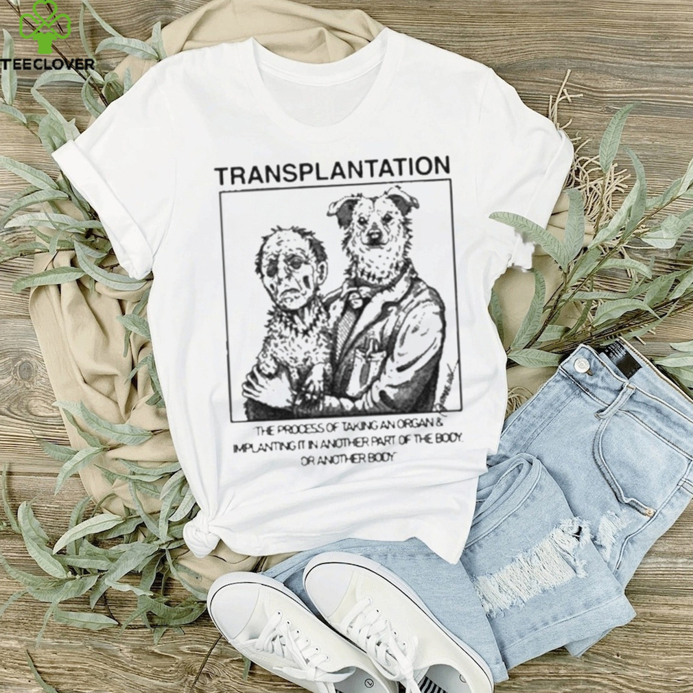 Transplantation The Process Of Taking An Organ & Implanting It In Another Part Of The Body Shirt Transplantation The Process Of Taking An Organ & Implanting It In Another Part Of The Body Shirt