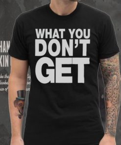 Trending what you don’t get shirt