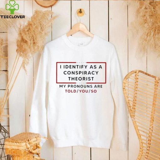 Trendy I identify as a conspiracy theorist my pronouns are told you so hoodie, sweater, longsleeve, shirt v-neck, t-shirt