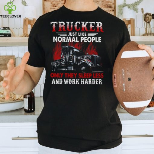 Trucker Just Like Normal People Only They Sleep Less And Work Harder   Trucker Classic T Shirt