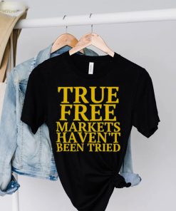 True free markets haven’t been tried shirt