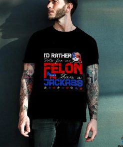 Trump 2024 I’d Rather Vote For Felon Than A Jackass T hoodie, sweater, longsleeve, shirt v-neck, t-shirt