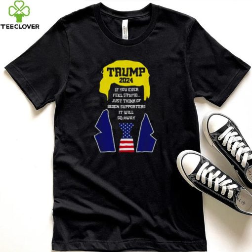 Trump 2024 If You Ever Feel Stupid Just Think Of Biden Supporters It Will Go Away Shirt