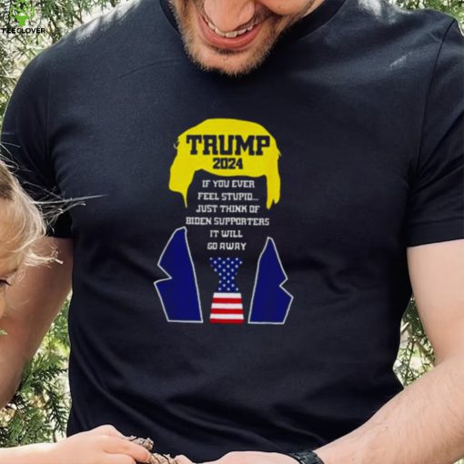 Trump 2024 If You Ever Feel Stupid Just Think Of Biden Supporters It Will Go Away Shirt