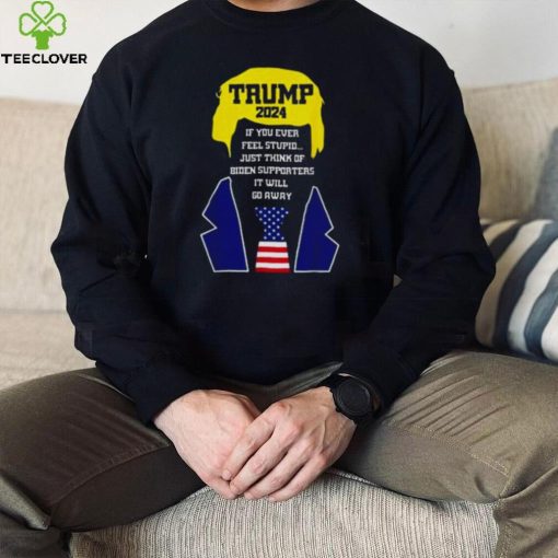 Trump 2024 If You Ever Feel Stupid Just Think Of Biden Supporters It Will Go Away Shirt