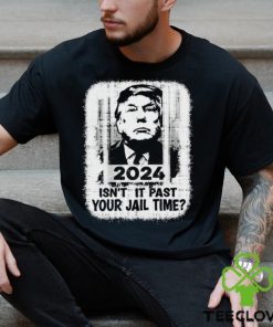 Trump 2024 Isn’t It Past Your Jail Time Funny Sarcastic Quote Shirt